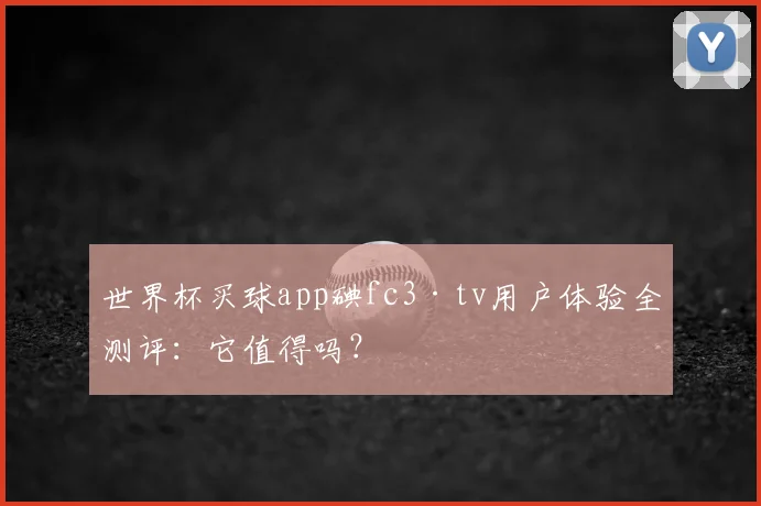世界杯买球app碘fc3·tv用户体验全测评:它值得吗?