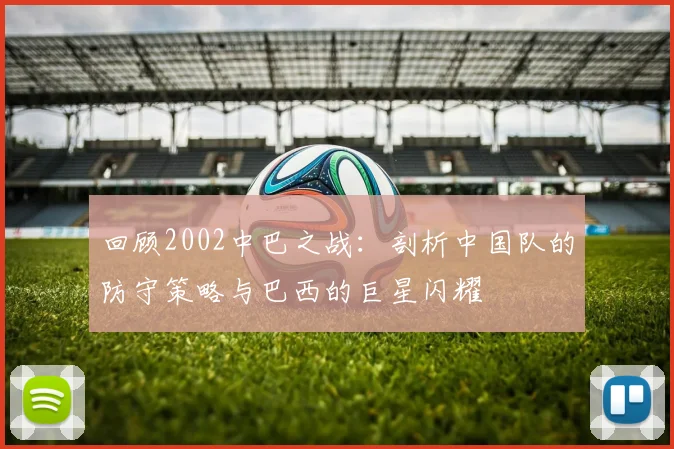 回顾2002中巴之战：剖析中国队的防守策略与巴西的巨星闪耀