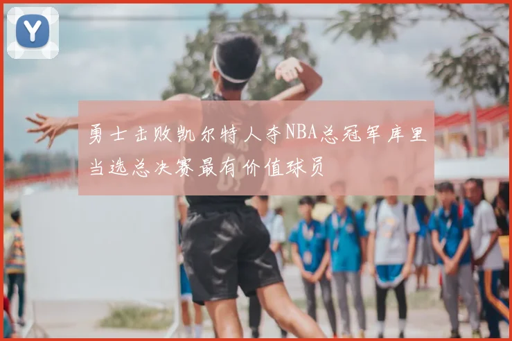 勇士击败凯尔特人夺NBA总冠军库里当选总决赛最有价值球员
