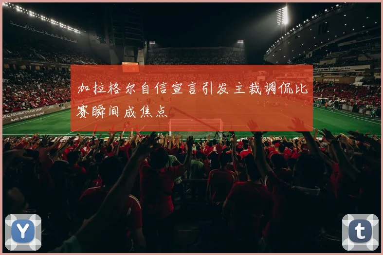 加拉格尔自信宣言引发主裁调侃比赛瞬间成焦点