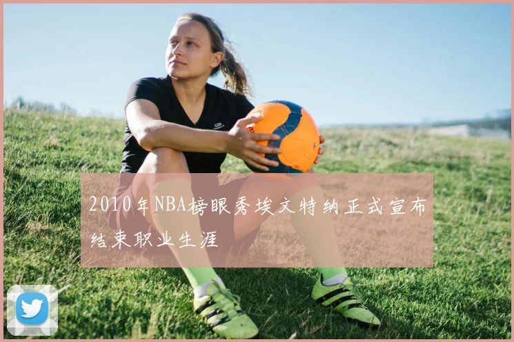 2010年NBA榜眼秀埃文特纳正式宣布结束职业生涯