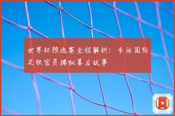 世界杯预选赛全程解析:专访国际足联官员揭秘幕后故事