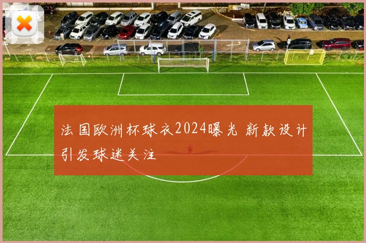 法国欧洲杯球衣2024曝光 新款设计引发球迷关注