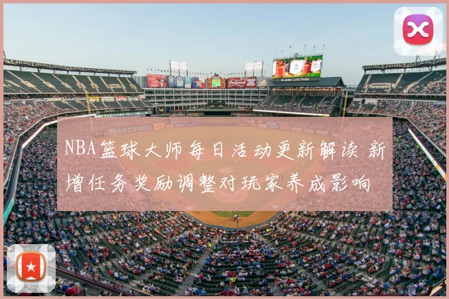 NBA篮球大师每日活动更新解读 新增任务奖励调整对玩家养成影响
