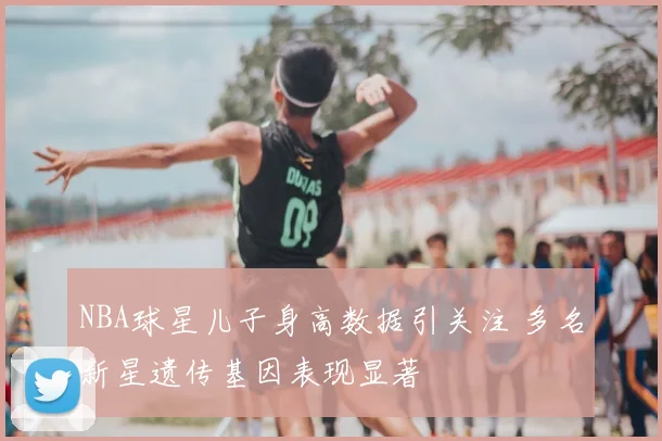 NBA球星儿子身高数据引关注 多名新星遗传基因表现显著