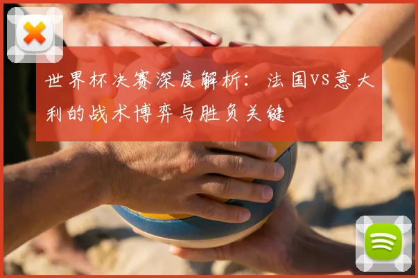 世界杯决赛深度解析：法国vs意大利的战术博弈与胜负关键