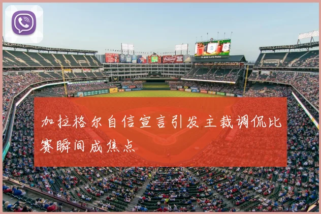 加拉格尔自信宣言引发主裁调侃比赛瞬间成焦点