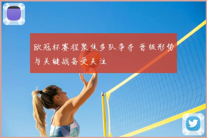 欧冠杯赛程聚焦多队争夺 晋级形势与关键战备受关注