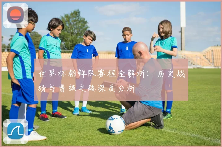 世界杯朝鲜队赛程全解析：历史战绩与晋级之路深度分析