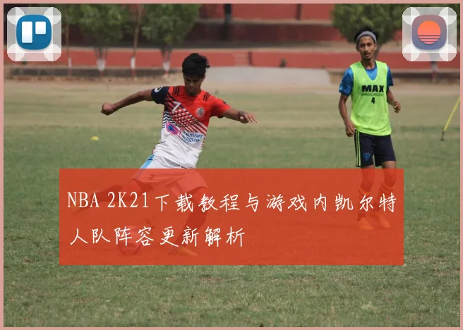NBA 2K21下载教程与游戏内凯尔特人队阵容更新解析