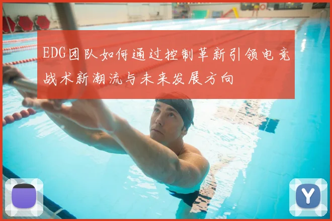 EDG团队如何通过控制革新引领电竞战术新潮流与未来发展方向