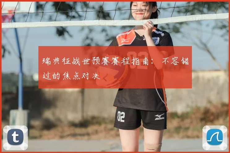瑞典征战世预赛赛程指南：不容错过的焦点对决