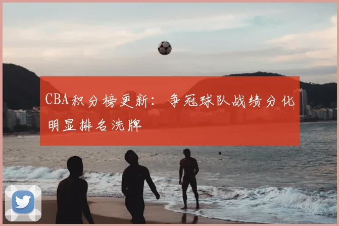 CBA积分榜更新：争冠球队战绩分化明显排名洗牌