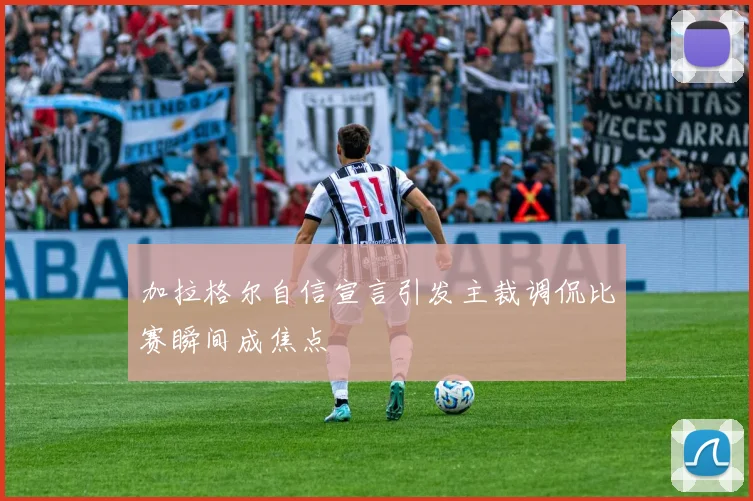 加拉格尔自信宣言引发主裁调侃比赛瞬间成焦点