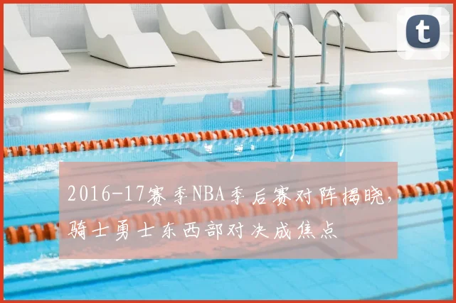 2016-17赛季NBA季后赛对阵揭晓，骑士勇士东西部对决成焦点
