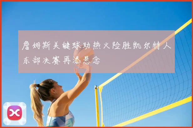 詹姆斯关键球助热火险胜凯尔特人东部决赛再添悬念