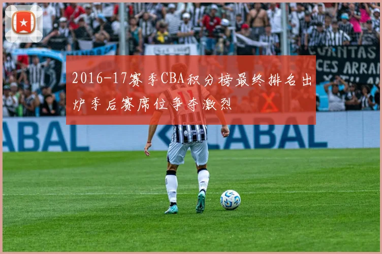 2016-17赛季CBA积分榜最终排名出炉季后赛席位争夺激烈