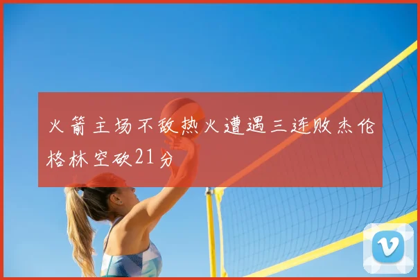 火箭主场不敌热火遭遇三连败杰伦格林空砍21分
