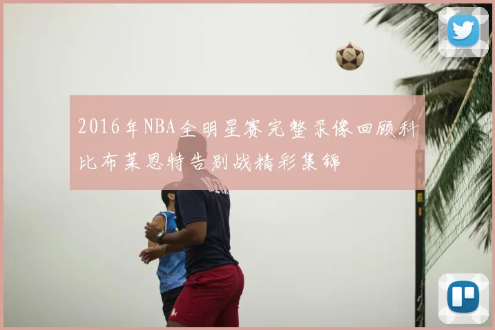 2016年NBA全明星赛完整录像回顾科比布莱恩特告别战精彩集锦