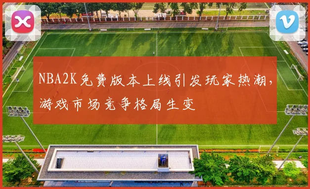 NBA2K免费版本上线引发玩家热潮，游戏市场竞争格局生变