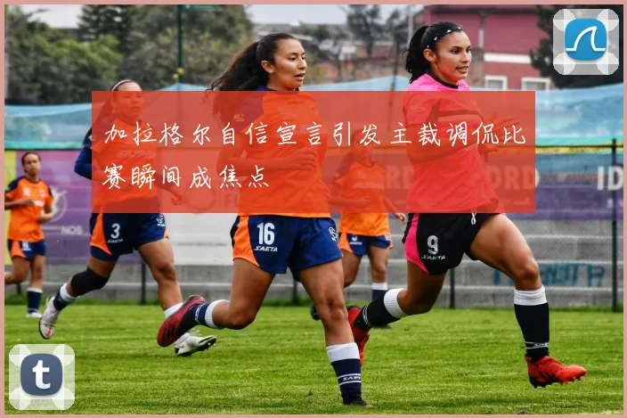 加拉格尔自信宣言引发主裁调侃比赛瞬间成焦点