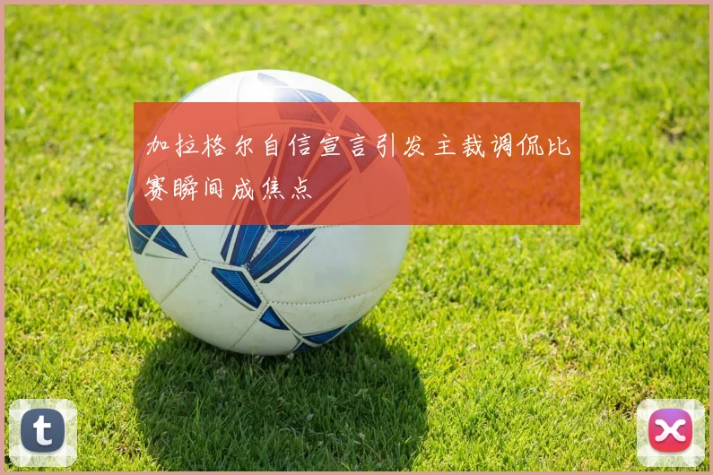 加拉格尔自信宣言引发主裁调侃比赛瞬间成焦点