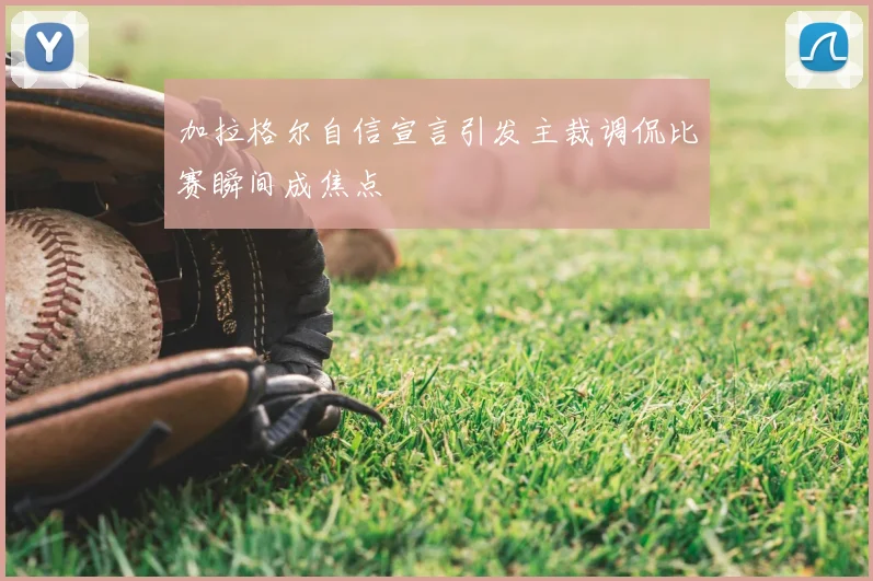 加拉格尔自信宣言引发主裁调侃比赛瞬间成焦点