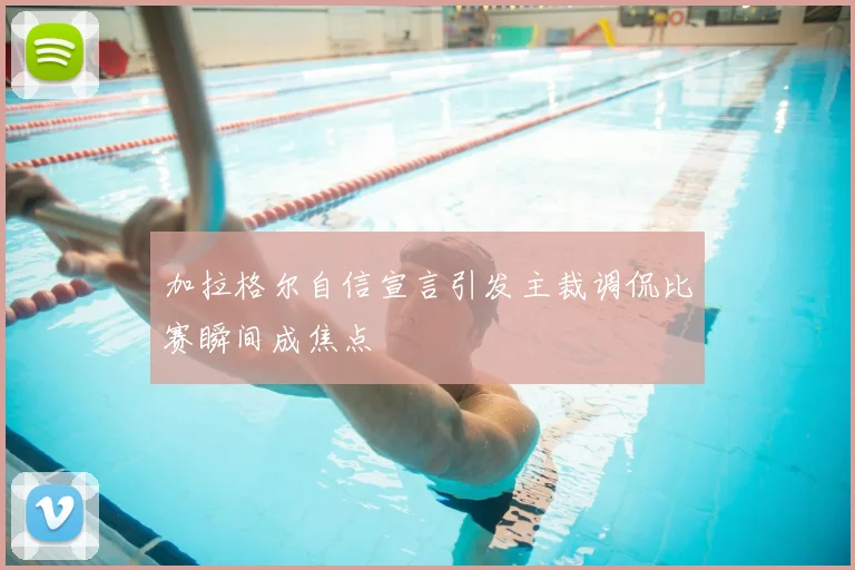 加拉格尔自信宣言引发主裁调侃比赛瞬间成焦点