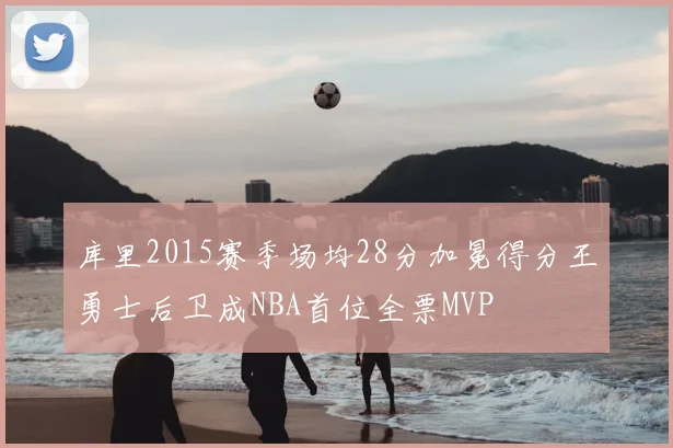 库里2015赛季场均28分加冕得分王勇士后卫成NBA首位全票MVP