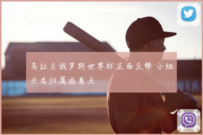 乌拉圭俄罗斯世界杯正面交锋 小组头名归属成看点