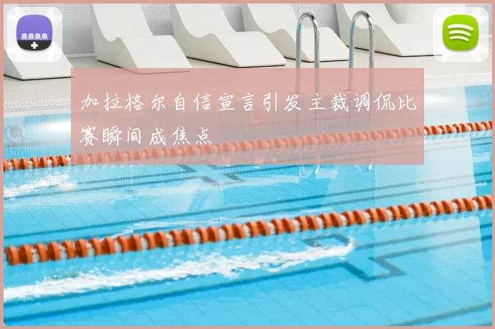 加拉格尔自信宣言引发主裁调侃比赛瞬间成焦点