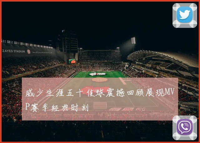 威少生涯五十佳球震撼回顾展现MVP赛季经典时刻
