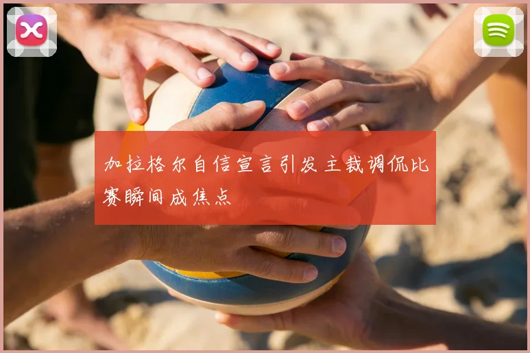 加拉格尔自信宣言引发主裁调侃比赛瞬间成焦点
