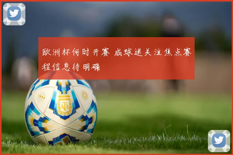 欧洲杯何时开赛 成球迷关注焦点赛程信息待明确