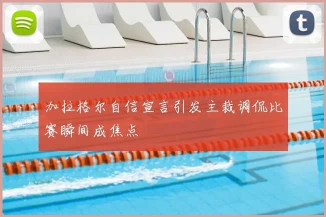 加拉格尔自信宣言引发主裁调侃比赛瞬间成焦点