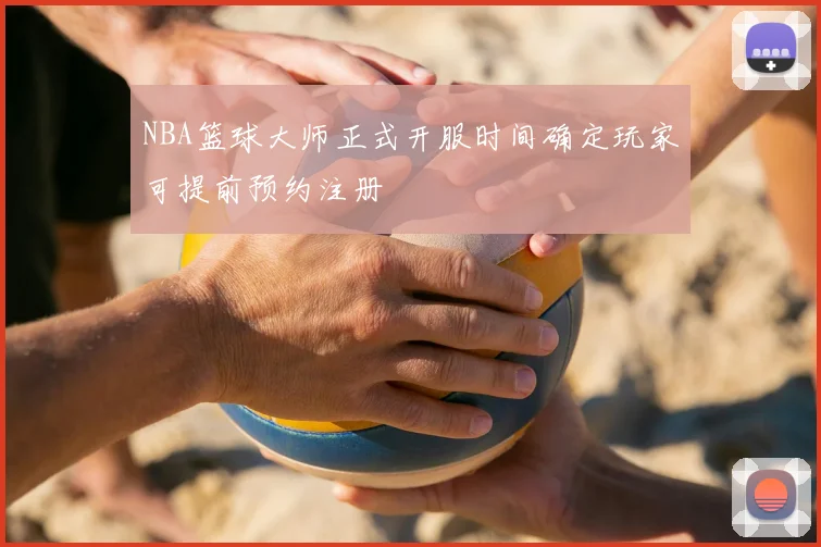 NBA篮球大师正式开服时间确定玩家可提前预约注册