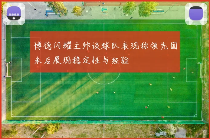 博德闪耀主帅谈球队表现称领先国米后展现稳定性与经验