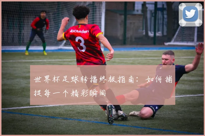 世界杯足球转播终极指南：如何捕捉每一个精彩瞬间