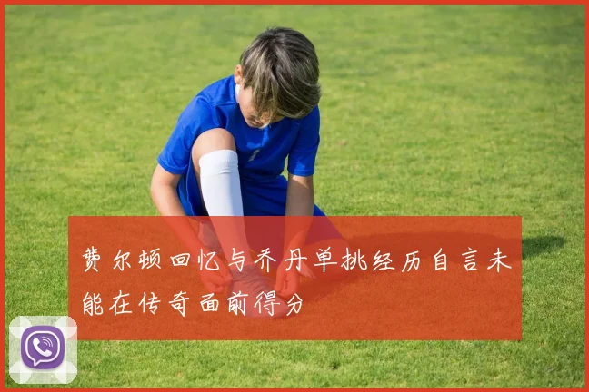 费尔顿回忆与乔丹单挑经历自言未能在传奇面前得分