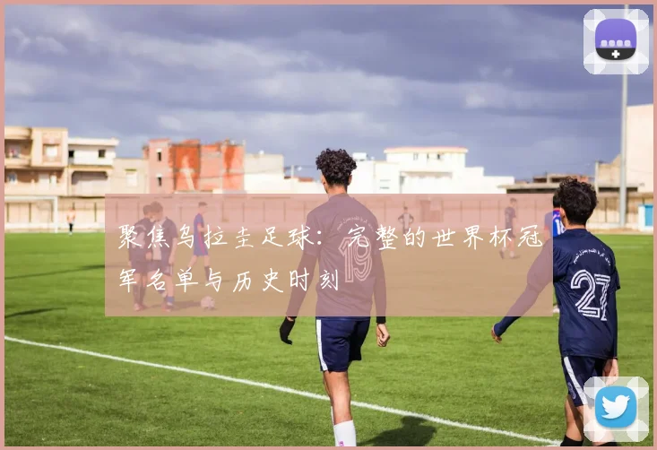 聚焦乌拉圭足球：完整的世界杯冠军名单与历史时刻