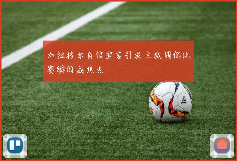 加拉格尔自信宣言引发主裁调侃比赛瞬间成焦点