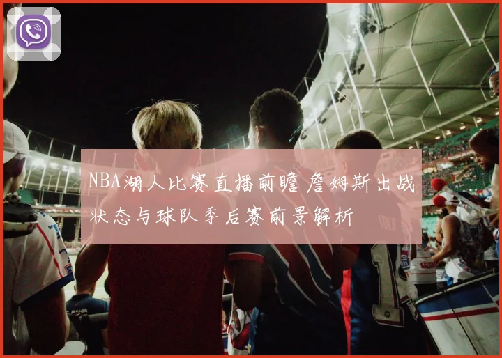 NBA湖人比赛直播前瞻 詹姆斯出战状态与球队季后赛前景解析