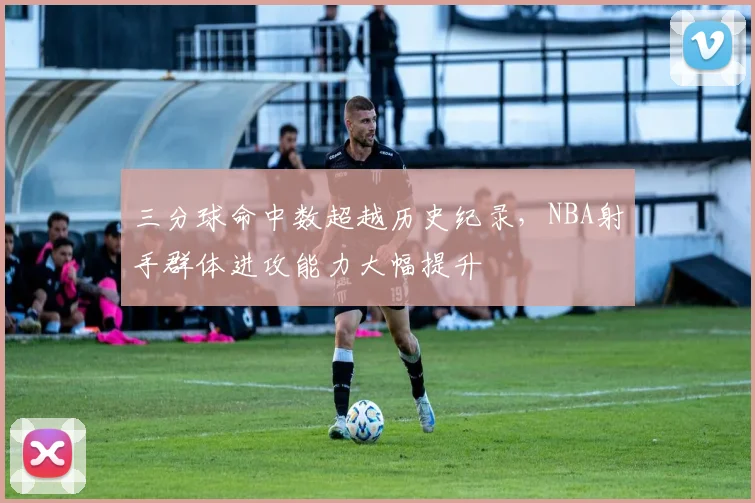 三分球命中数超越历史纪录，NBA射手群体进攻能力大幅提升