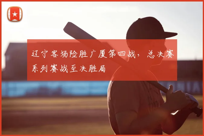 辽宁客场险胜广厦第四战，总决赛系列赛战至决胜局