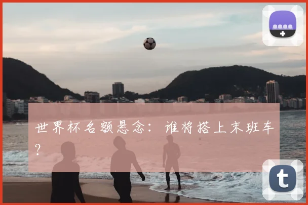 世界杯名额悬念：谁将搭上末班车？