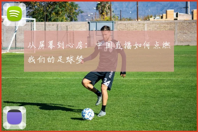 从屏幕到心房：中国直播如何点燃我们的足球梦