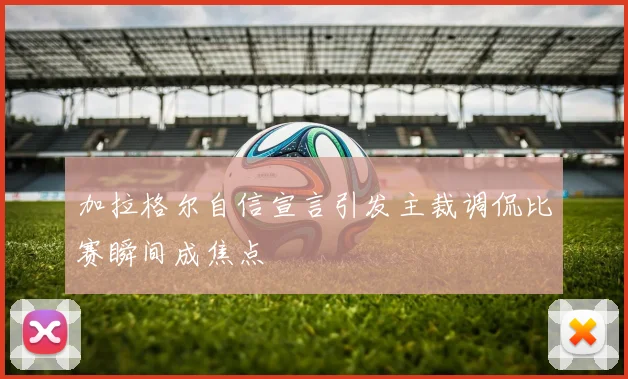 加拉格尔自信宣言引发主裁调侃比赛瞬间成焦点