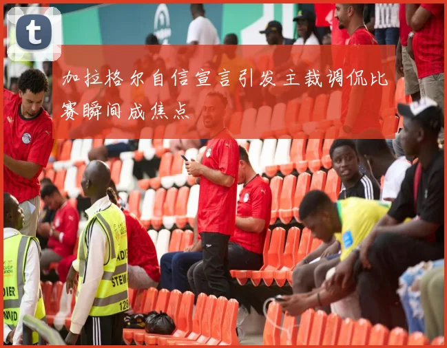 加拉格尔自信宣言引发主裁调侃比赛瞬间成焦点