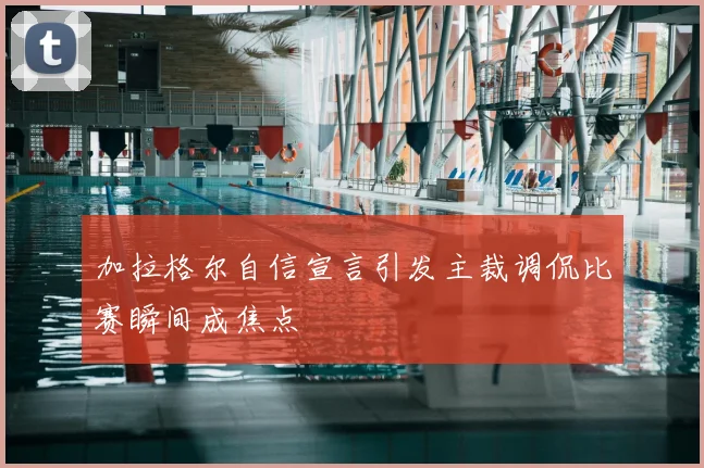 加拉格尔自信宣言引发主裁调侃比赛瞬间成焦点