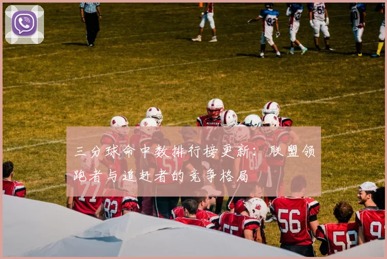 三分球命中数排行榜更新：联盟领跑者与追赶者的竞争格局